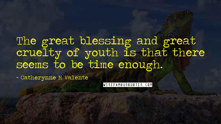 Catherynne M Valente Quotes: The great blessing and great cruelty of youth is that there seems to be time enough.