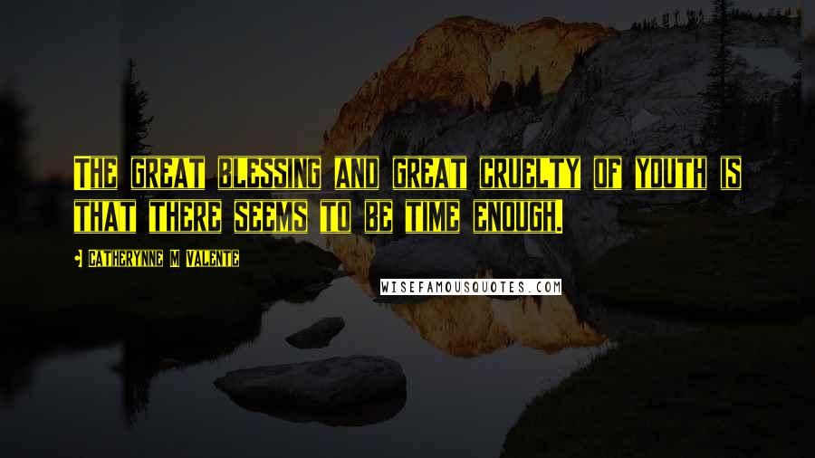 Catherynne M Valente Quotes: The great blessing and great cruelty of youth is that there seems to be time enough.