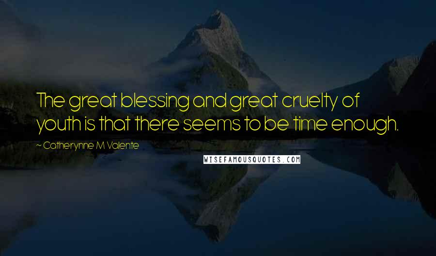 Catherynne M Valente Quotes: The great blessing and great cruelty of youth is that there seems to be time enough.