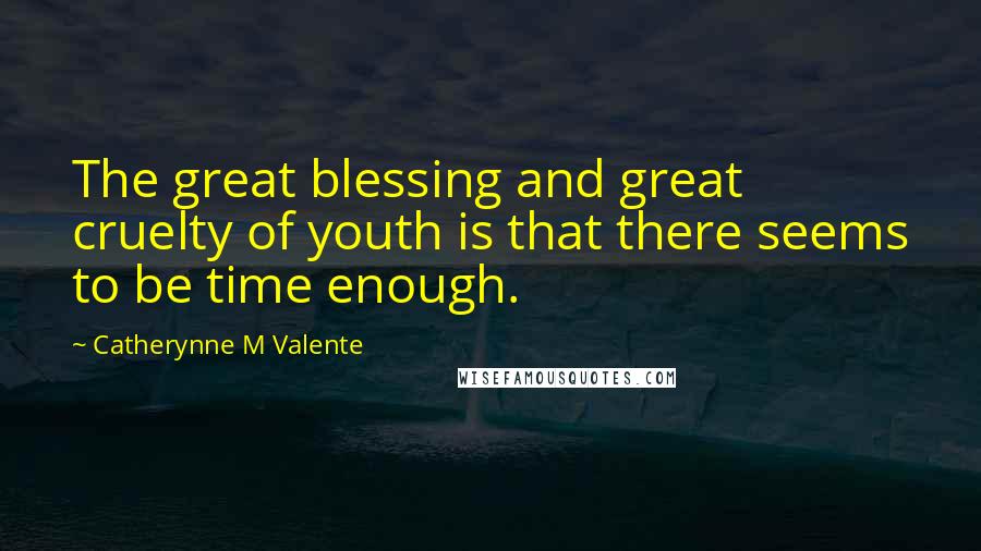Catherynne M Valente Quotes: The great blessing and great cruelty of youth is that there seems to be time enough.