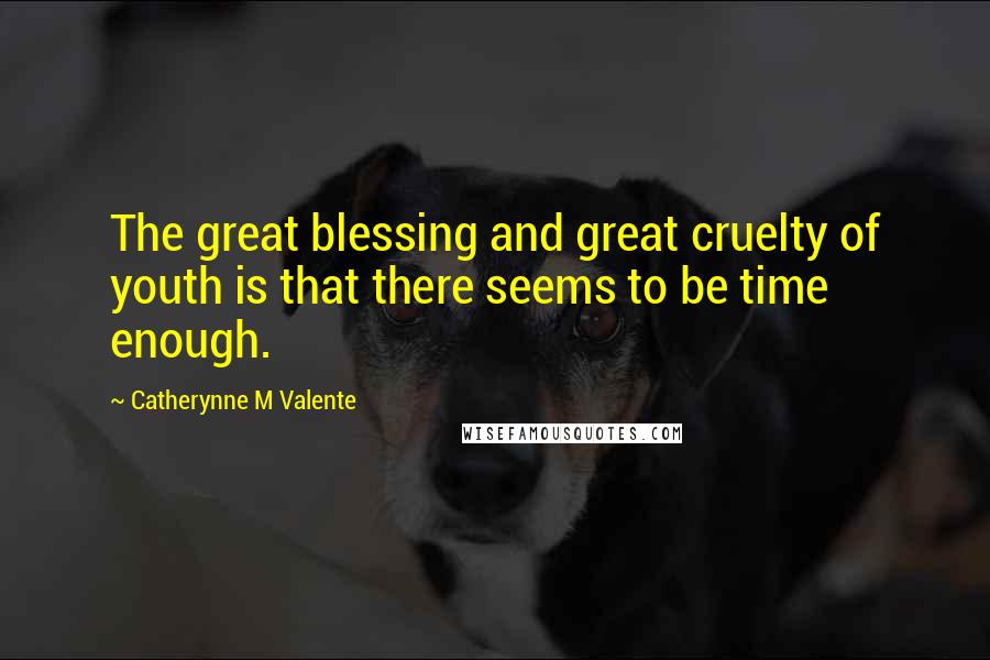 Catherynne M Valente Quotes: The great blessing and great cruelty of youth is that there seems to be time enough.