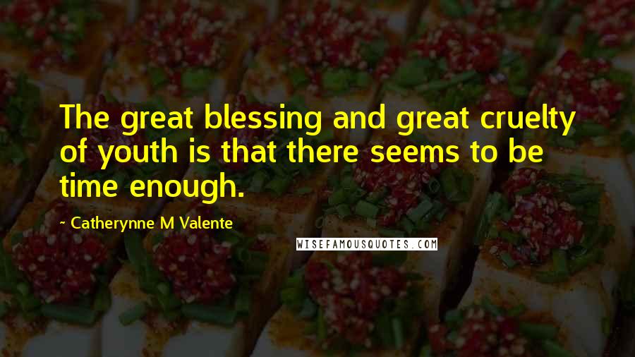 Catherynne M Valente Quotes: The great blessing and great cruelty of youth is that there seems to be time enough.
