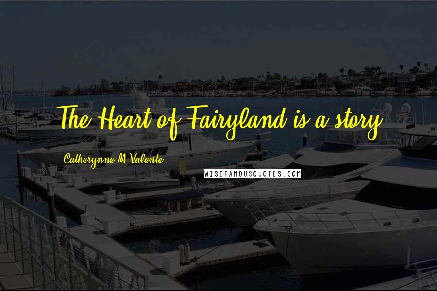 Catherynne M Valente Quotes: The Heart of Fairyland is a story