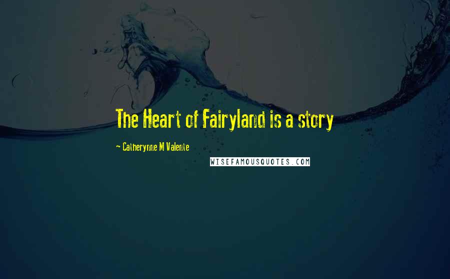 Catherynne M Valente Quotes: The Heart of Fairyland is a story