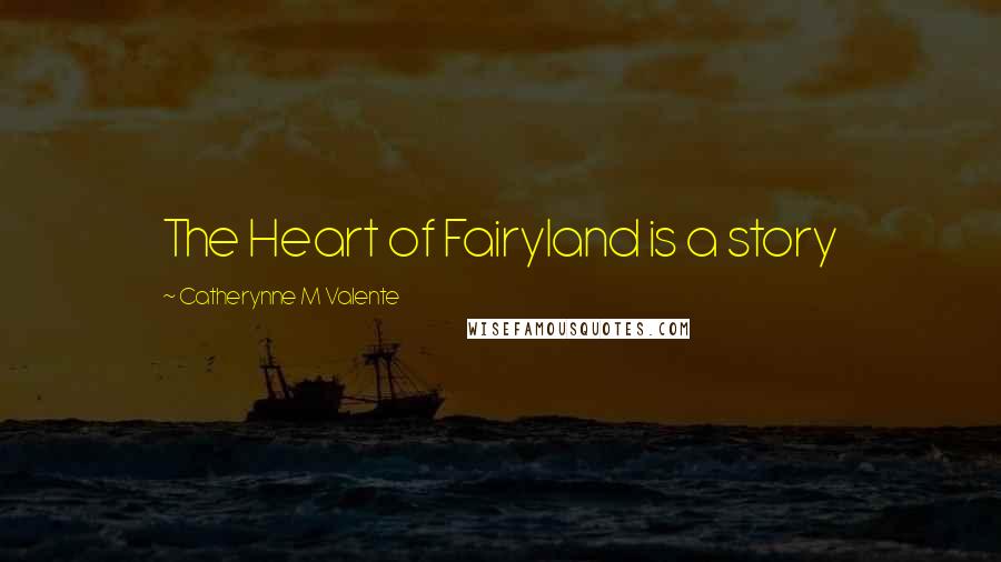 Catherynne M Valente Quotes: The Heart of Fairyland is a story