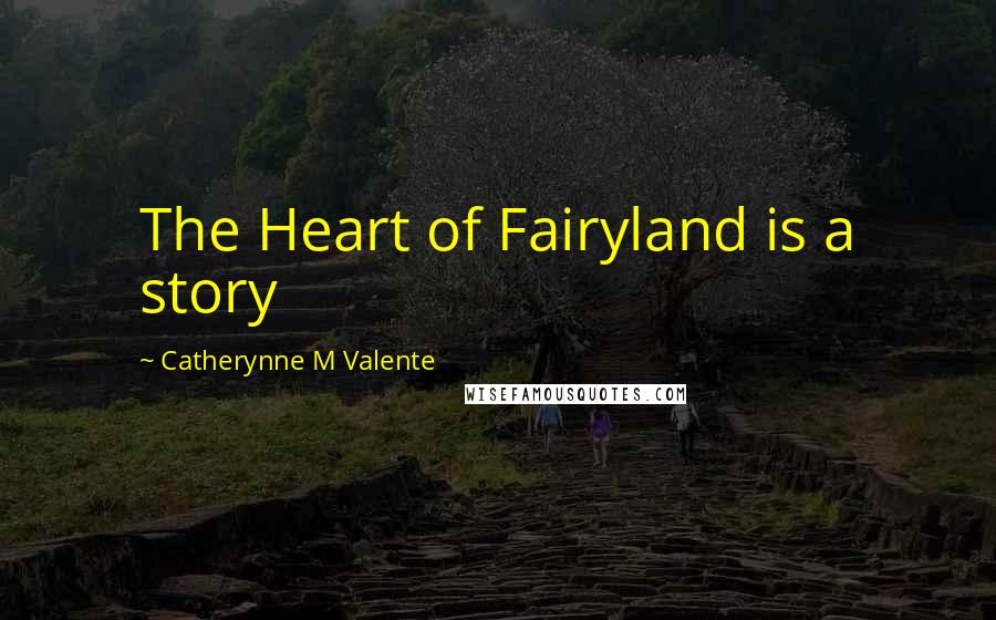 Catherynne M Valente Quotes: The Heart of Fairyland is a story