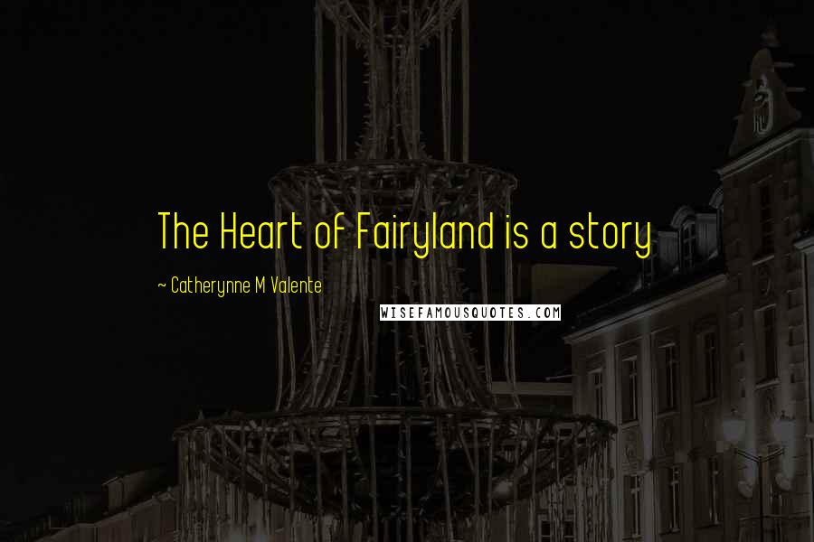 Catherynne M Valente Quotes: The Heart of Fairyland is a story