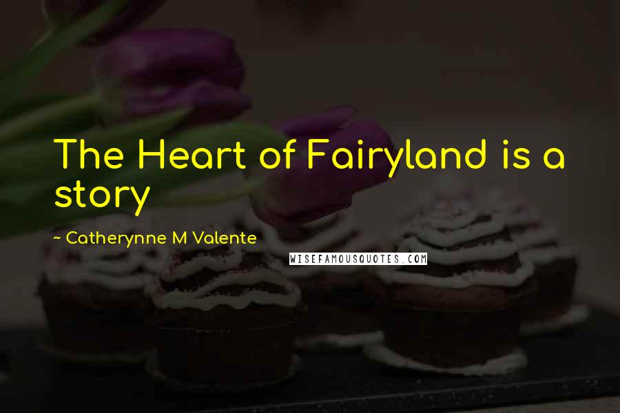 Catherynne M Valente Quotes: The Heart of Fairyland is a story