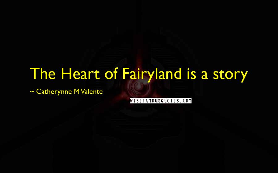 Catherynne M Valente Quotes: The Heart of Fairyland is a story