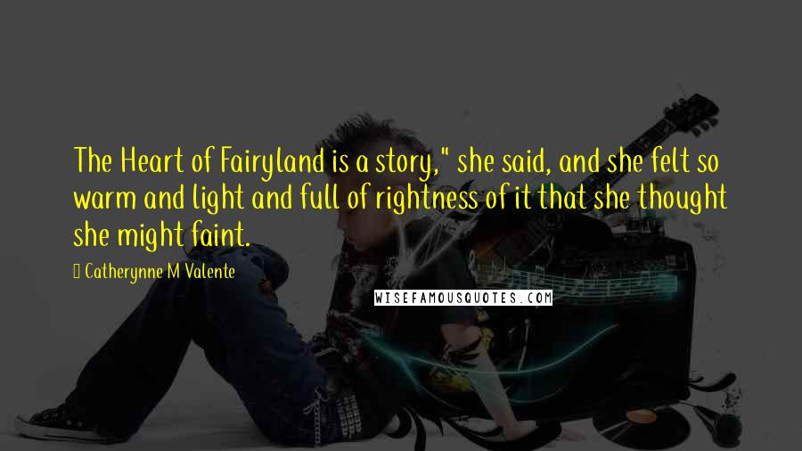 Catherynne M Valente Quotes: The Heart of Fairyland is a story," she said, and she felt so warm and light and full of rightness of it that she thought she might faint.