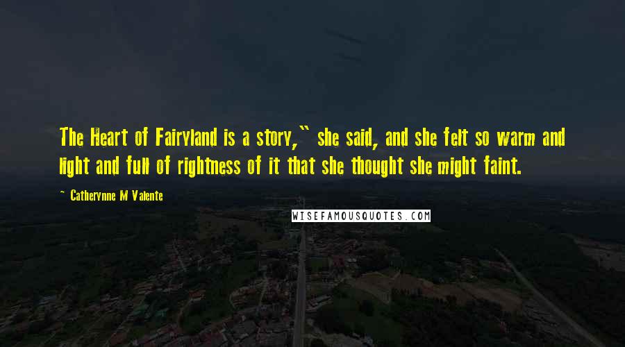 Catherynne M Valente Quotes: The Heart of Fairyland is a story," she said, and she felt so warm and light and full of rightness of it that she thought she might faint.