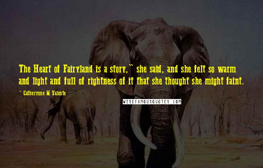 Catherynne M Valente Quotes: The Heart of Fairyland is a story," she said, and she felt so warm and light and full of rightness of it that she thought she might faint.