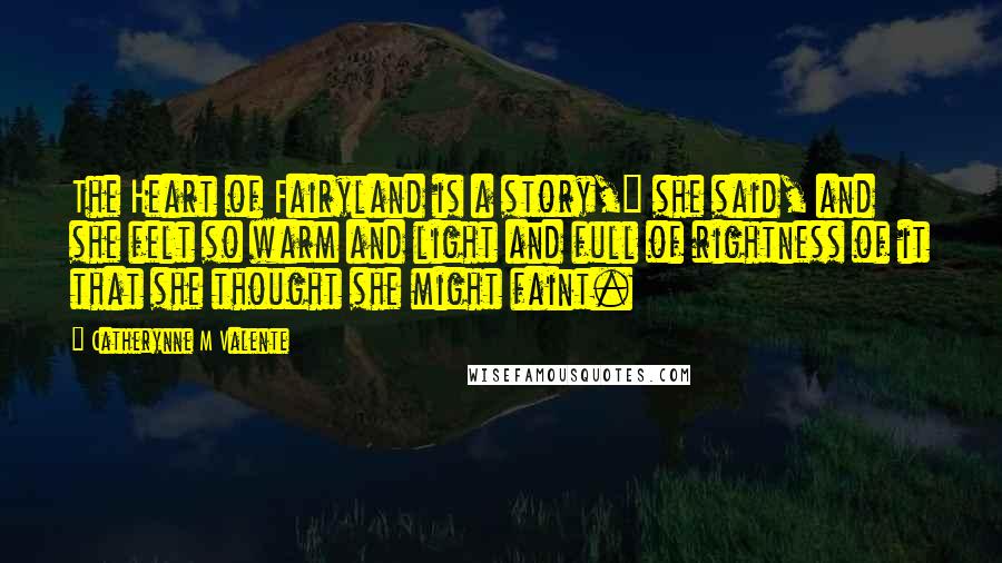 Catherynne M Valente Quotes: The Heart of Fairyland is a story," she said, and she felt so warm and light and full of rightness of it that she thought she might faint.