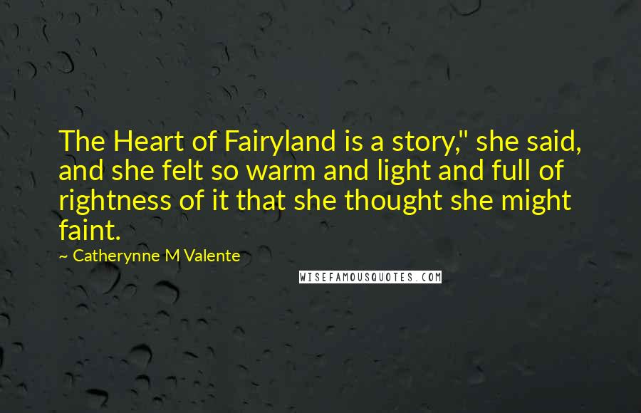 Catherynne M Valente Quotes: The Heart of Fairyland is a story," she said, and she felt so warm and light and full of rightness of it that she thought she might faint.