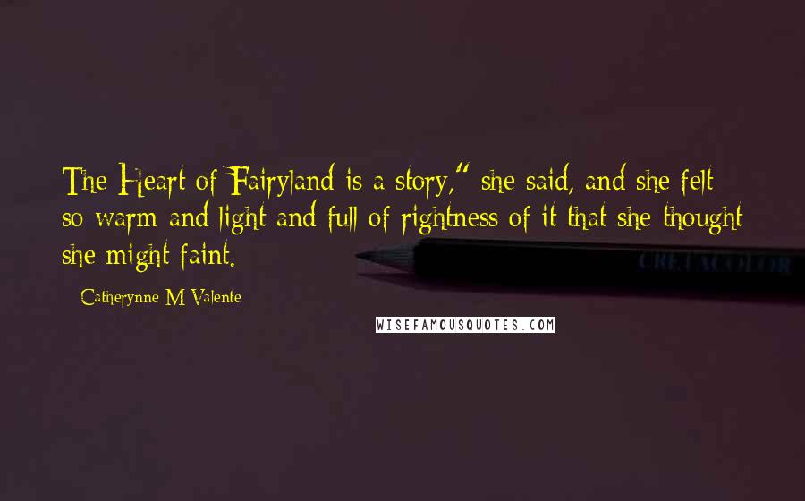 Catherynne M Valente Quotes: The Heart of Fairyland is a story," she said, and she felt so warm and light and full of rightness of it that she thought she might faint.