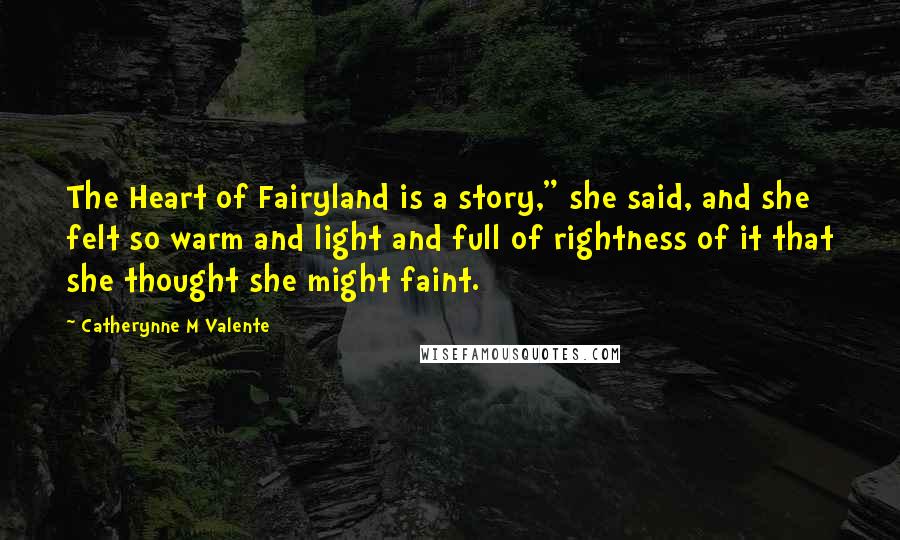 Catherynne M Valente Quotes: The Heart of Fairyland is a story," she said, and she felt so warm and light and full of rightness of it that she thought she might faint.