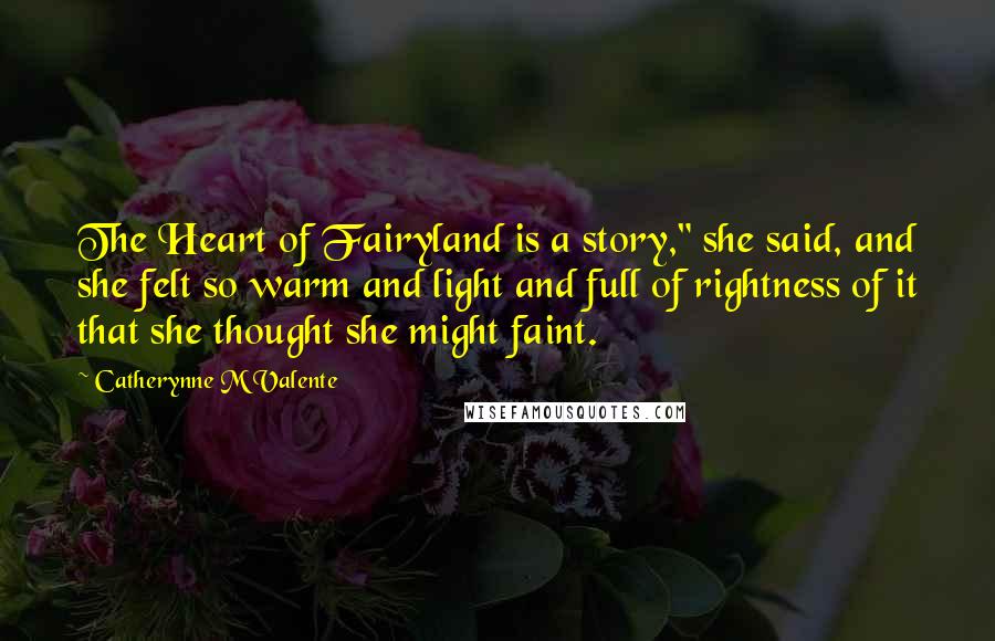 Catherynne M Valente Quotes: The Heart of Fairyland is a story," she said, and she felt so warm and light and full of rightness of it that she thought she might faint.