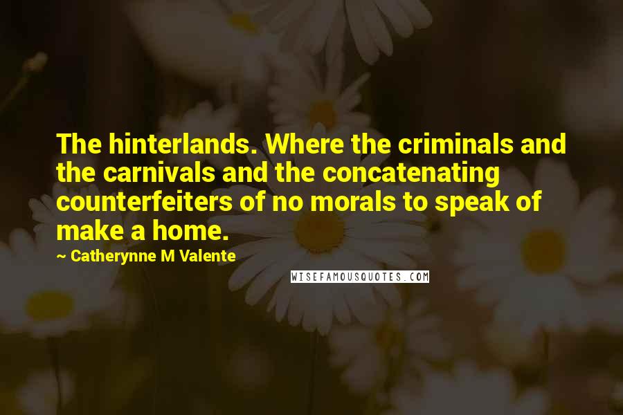 Catherynne M Valente Quotes: The hinterlands. Where the criminals and the carnivals and the concatenating counterfeiters of no morals to speak of make a home.