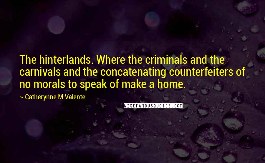 Catherynne M Valente Quotes: The hinterlands. Where the criminals and the carnivals and the concatenating counterfeiters of no morals to speak of make a home.