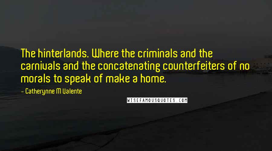 Catherynne M Valente Quotes: The hinterlands. Where the criminals and the carnivals and the concatenating counterfeiters of no morals to speak of make a home.