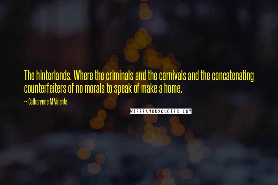 Catherynne M Valente Quotes: The hinterlands. Where the criminals and the carnivals and the concatenating counterfeiters of no morals to speak of make a home.