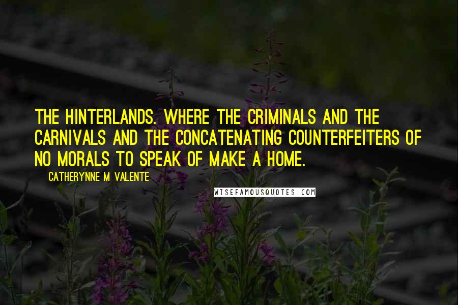 Catherynne M Valente Quotes: The hinterlands. Where the criminals and the carnivals and the concatenating counterfeiters of no morals to speak of make a home.