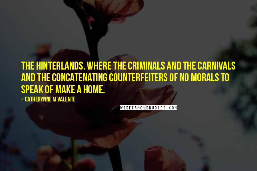 Catherynne M Valente Quotes: The hinterlands. Where the criminals and the carnivals and the concatenating counterfeiters of no morals to speak of make a home.