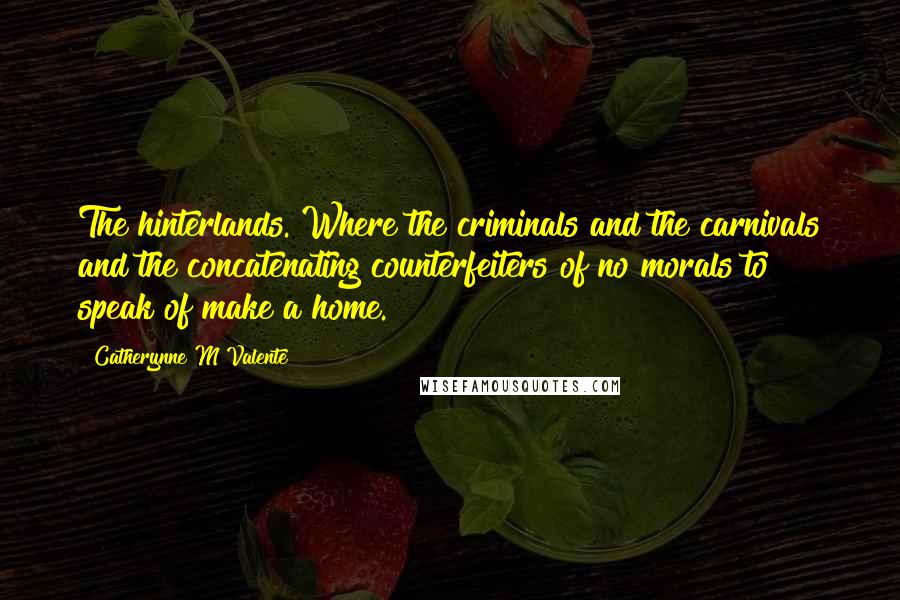 Catherynne M Valente Quotes: The hinterlands. Where the criminals and the carnivals and the concatenating counterfeiters of no morals to speak of make a home.