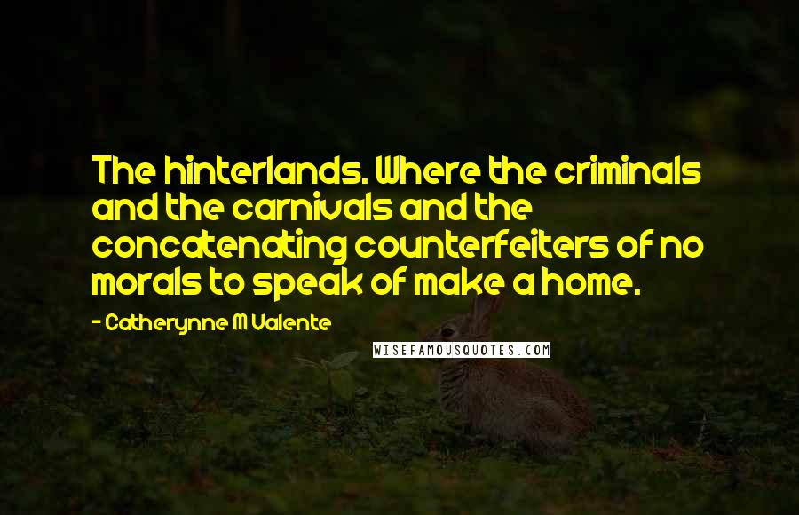 Catherynne M Valente Quotes: The hinterlands. Where the criminals and the carnivals and the concatenating counterfeiters of no morals to speak of make a home.