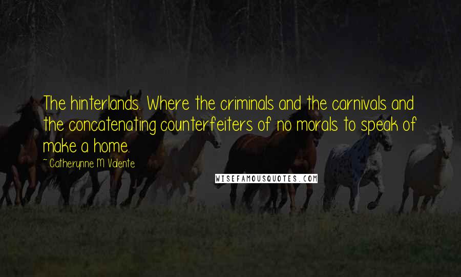 Catherynne M Valente Quotes: The hinterlands. Where the criminals and the carnivals and the concatenating counterfeiters of no morals to speak of make a home.