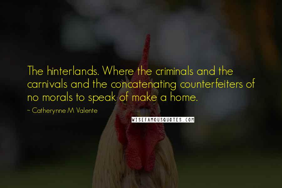 Catherynne M Valente Quotes: The hinterlands. Where the criminals and the carnivals and the concatenating counterfeiters of no morals to speak of make a home.