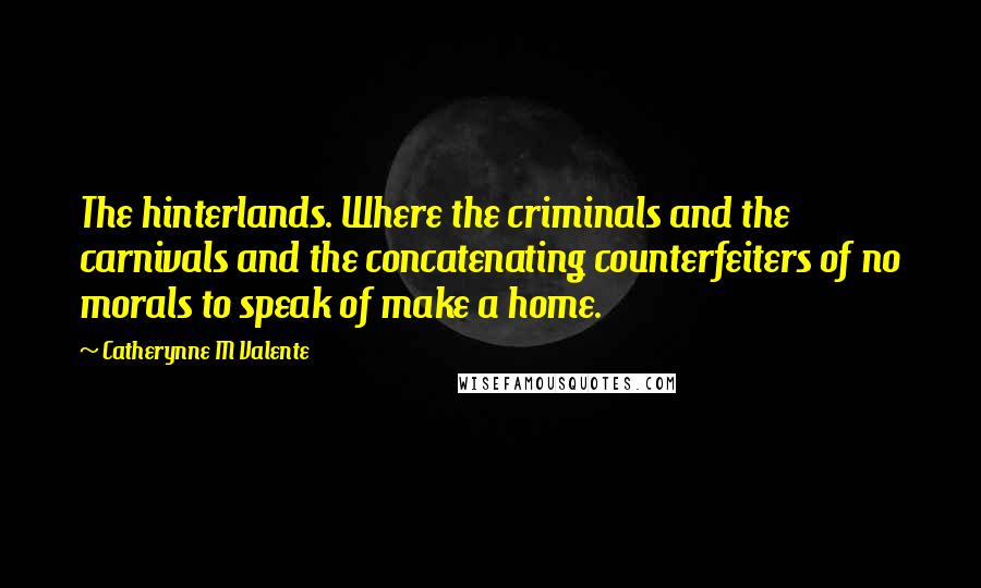 Catherynne M Valente Quotes: The hinterlands. Where the criminals and the carnivals and the concatenating counterfeiters of no morals to speak of make a home.