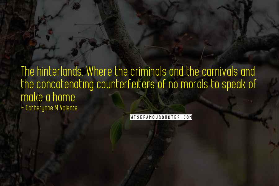 Catherynne M Valente Quotes: The hinterlands. Where the criminals and the carnivals and the concatenating counterfeiters of no morals to speak of make a home.