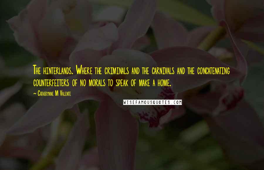 Catherynne M Valente Quotes: The hinterlands. Where the criminals and the carnivals and the concatenating counterfeiters of no morals to speak of make a home.