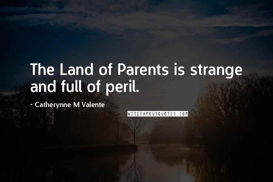 Catherynne M Valente Quotes: The Land of Parents is strange and full of peril.