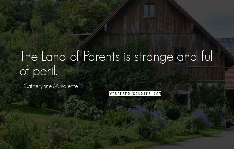 Catherynne M Valente Quotes: The Land of Parents is strange and full of peril.