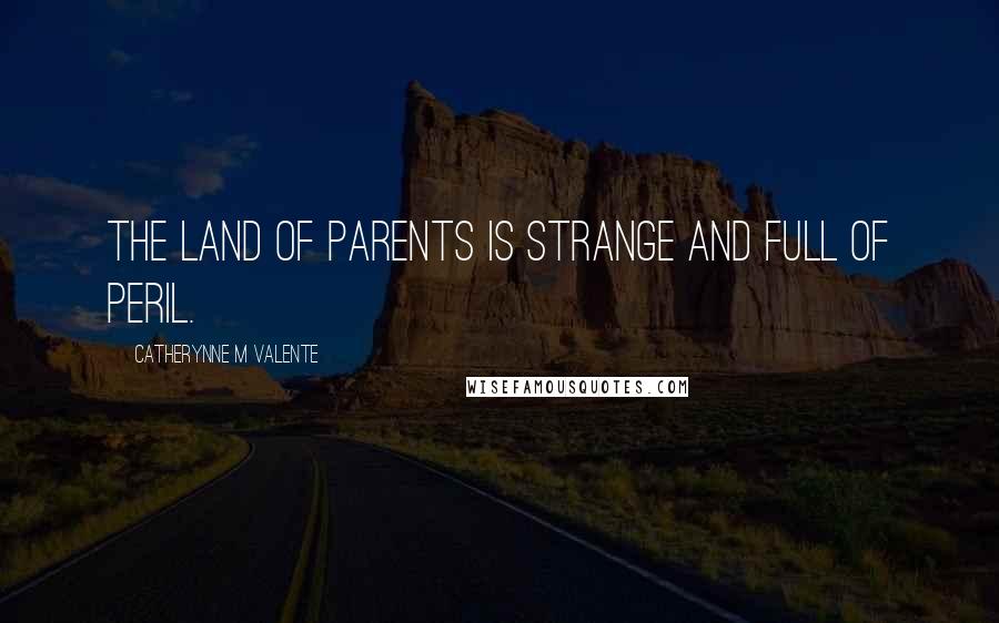 Catherynne M Valente Quotes: The Land of Parents is strange and full of peril.