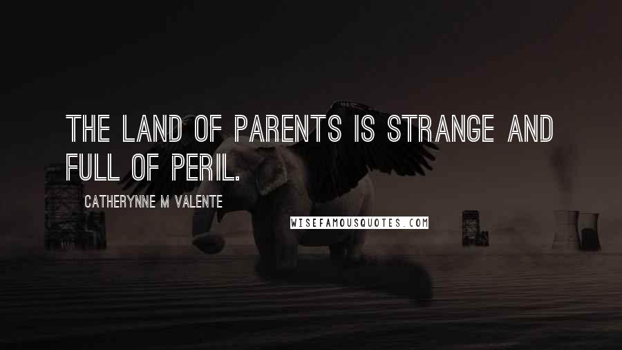 Catherynne M Valente Quotes: The Land of Parents is strange and full of peril.