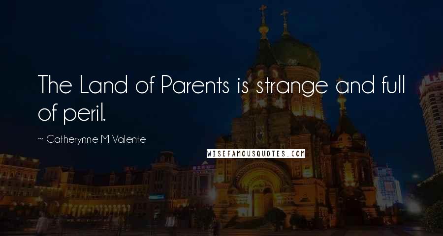 Catherynne M Valente Quotes: The Land of Parents is strange and full of peril.