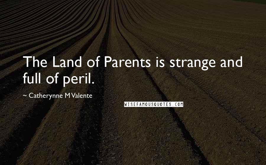 Catherynne M Valente Quotes: The Land of Parents is strange and full of peril.