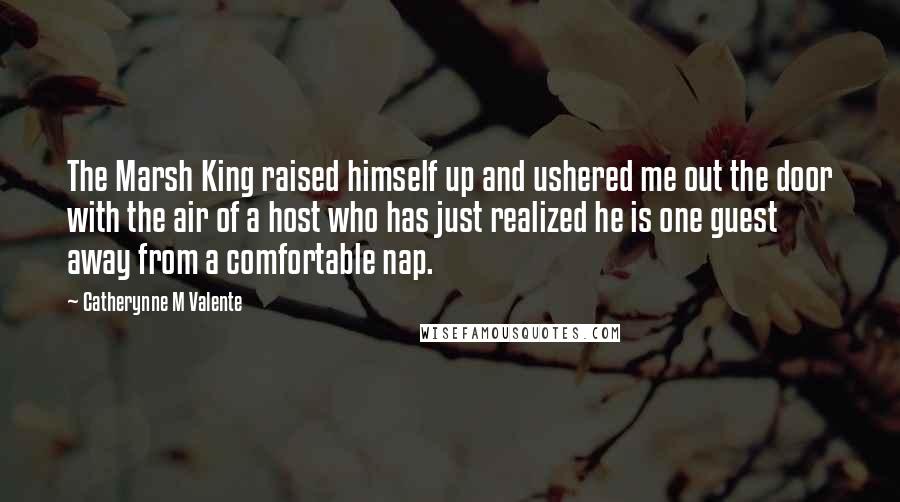 Catherynne M Valente Quotes: The Marsh King raised himself up and ushered me out the door with the air of a host who has just realized he is one guest away from a comfortable nap.