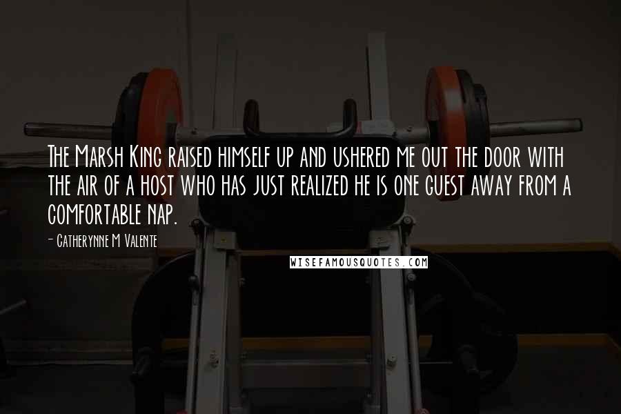 Catherynne M Valente Quotes: The Marsh King raised himself up and ushered me out the door with the air of a host who has just realized he is one guest away from a comfortable nap.