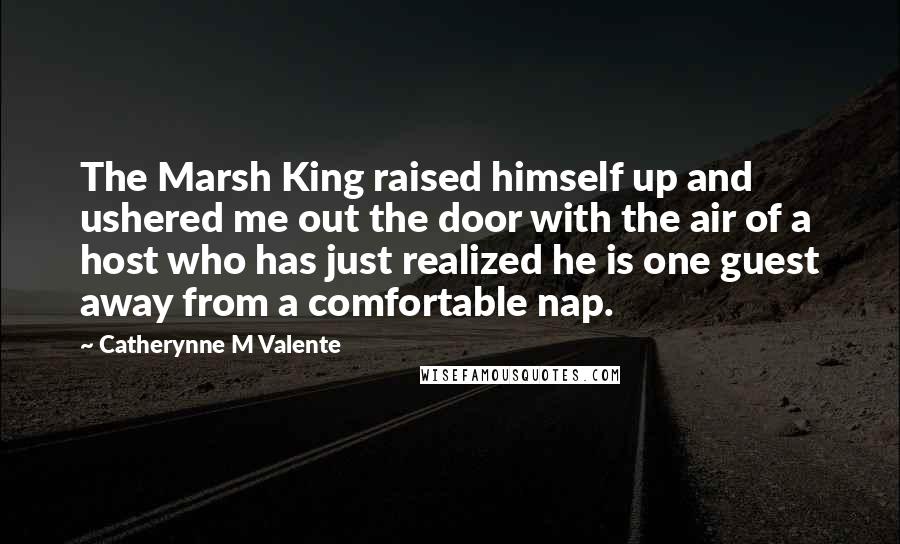 Catherynne M Valente Quotes: The Marsh King raised himself up and ushered me out the door with the air of a host who has just realized he is one guest away from a comfortable nap.
