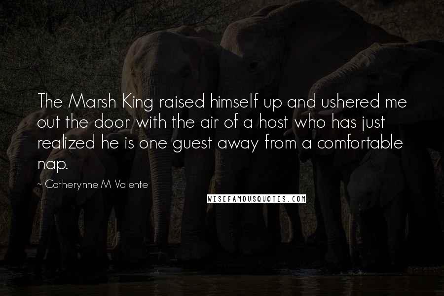 Catherynne M Valente Quotes: The Marsh King raised himself up and ushered me out the door with the air of a host who has just realized he is one guest away from a comfortable nap.