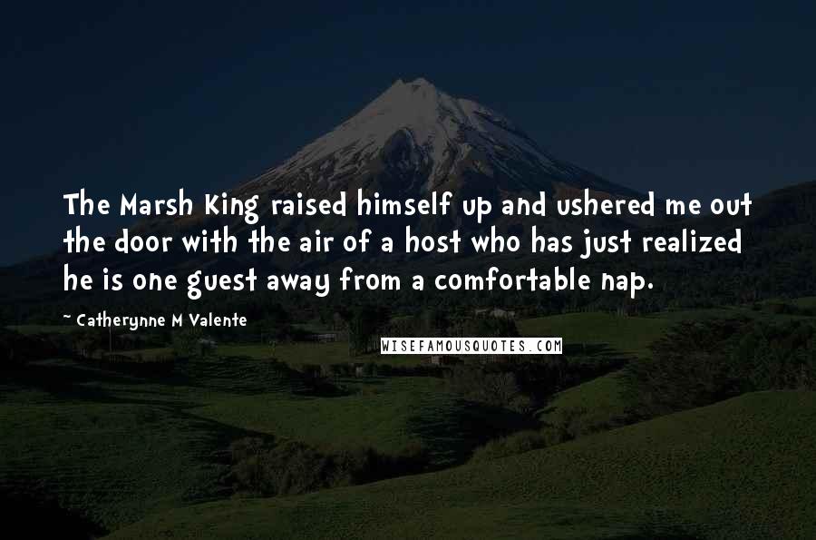 Catherynne M Valente Quotes: The Marsh King raised himself up and ushered me out the door with the air of a host who has just realized he is one guest away from a comfortable nap.