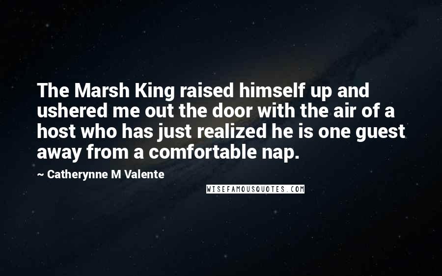 Catherynne M Valente Quotes: The Marsh King raised himself up and ushered me out the door with the air of a host who has just realized he is one guest away from a comfortable nap.