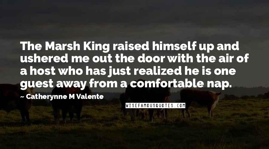 Catherynne M Valente Quotes: The Marsh King raised himself up and ushered me out the door with the air of a host who has just realized he is one guest away from a comfortable nap.