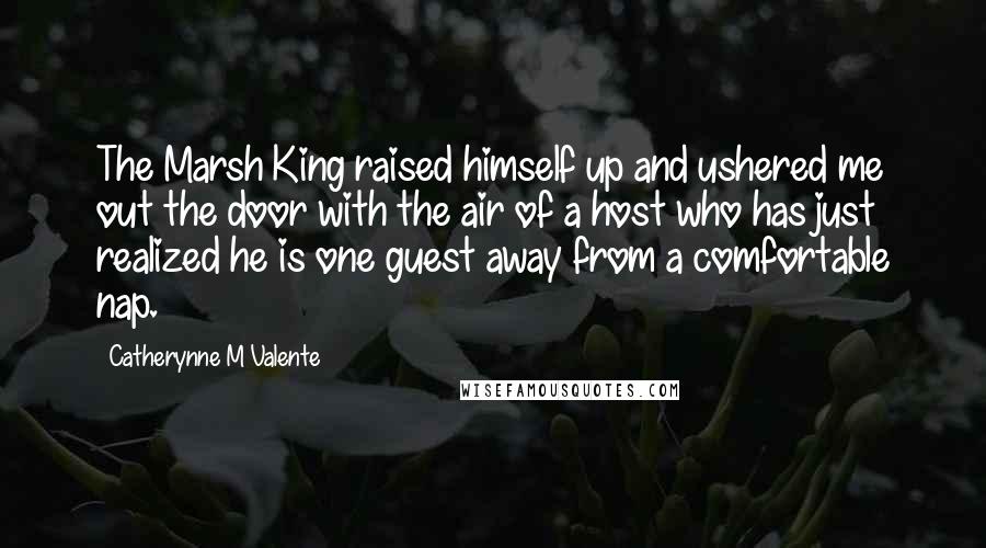 Catherynne M Valente Quotes: The Marsh King raised himself up and ushered me out the door with the air of a host who has just realized he is one guest away from a comfortable nap.