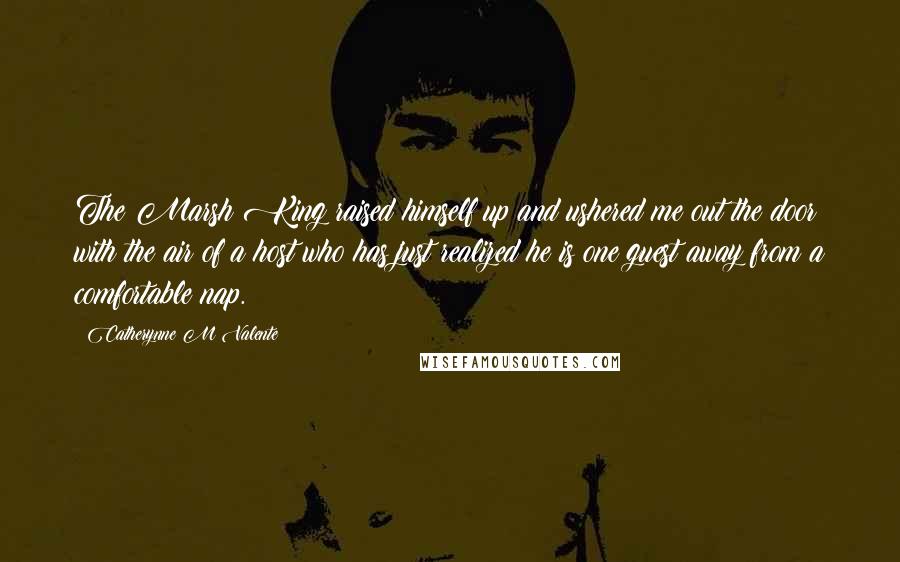 Catherynne M Valente Quotes: The Marsh King raised himself up and ushered me out the door with the air of a host who has just realized he is one guest away from a comfortable nap.