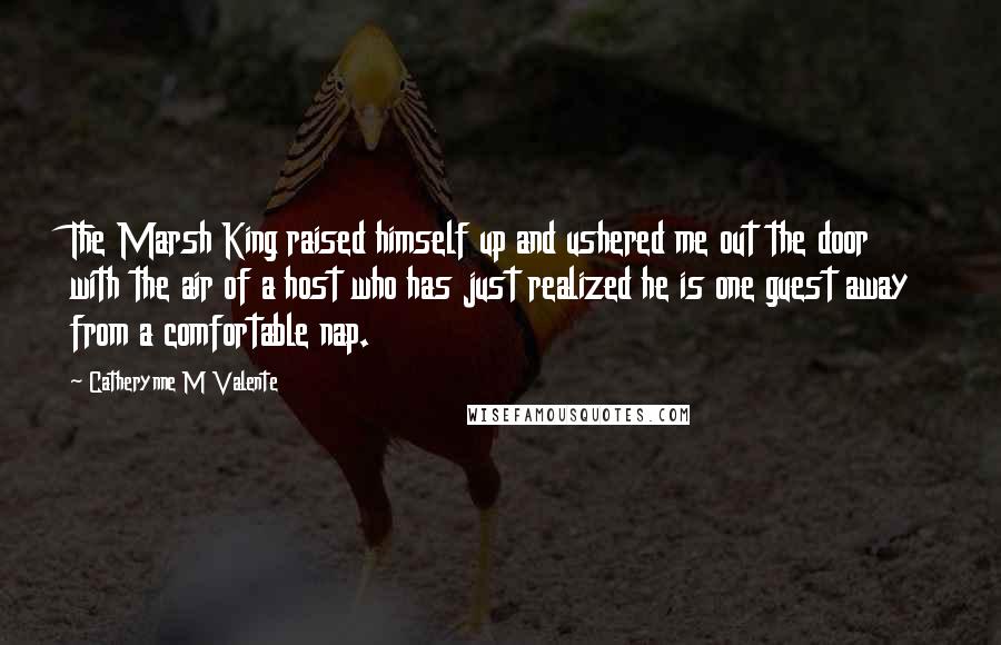 Catherynne M Valente Quotes: The Marsh King raised himself up and ushered me out the door with the air of a host who has just realized he is one guest away from a comfortable nap.